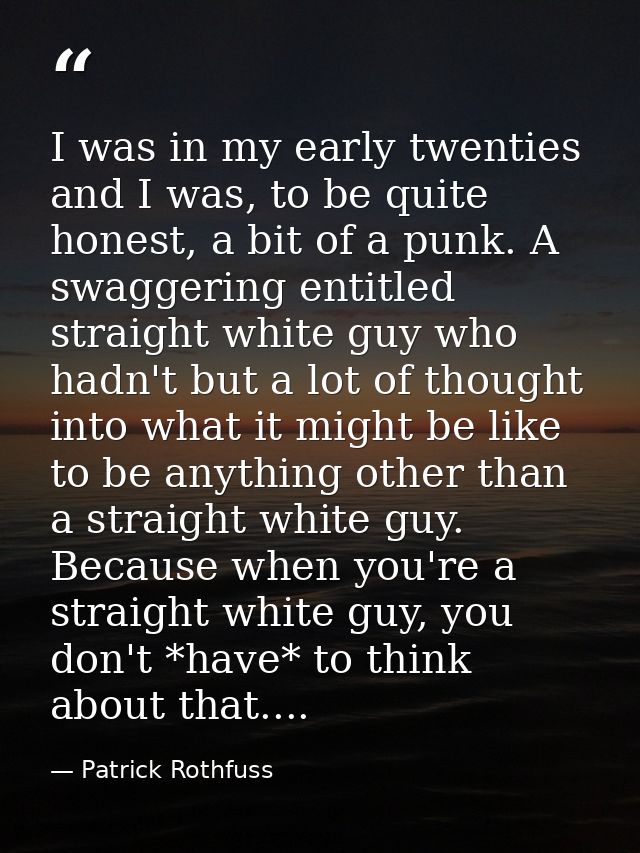 I was in my early twenties and I was, to be quite honest, a bit of a punk. A swaggering entitled straight white guy who  — Patrick Rothfuss