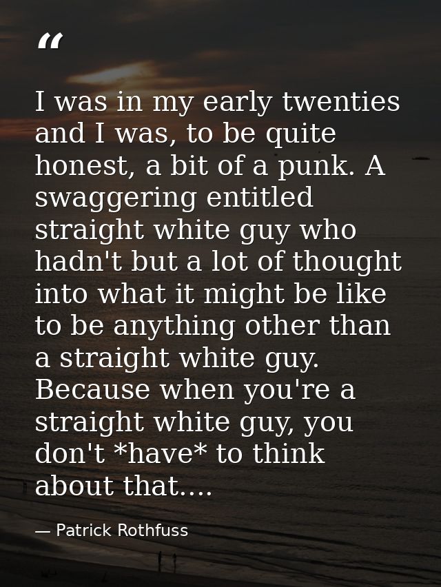 I was in my early twenties and I was, to be quite honest, a bit of a punk. A swaggering entitled straight white guy who  — Patrick Rothfuss