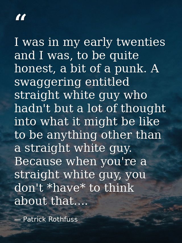 I was in my early twenties and I was, to be quite honest, a bit of a punk. A swaggering entitled straight white guy who  — Patrick Rothfuss