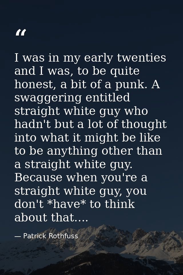 I was in my early twenties and I was, to be quite honest, a bit of a punk. A swaggering entitled straight white guy who  — Patrick Rothfuss
