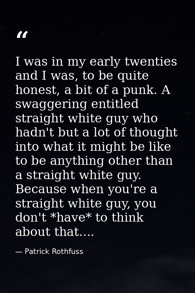 I was in my early twenties and I was, to be quite honest, a bit of a punk. A swaggering entitled straight white guy who  — Patrick Rothfuss