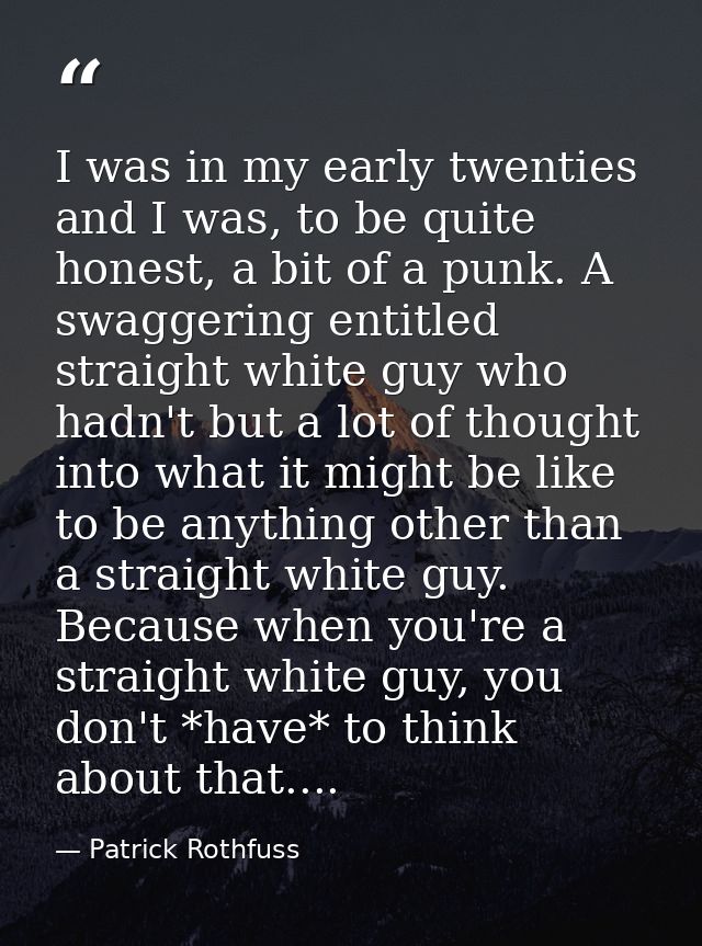 I was in my early twenties and I was, to be quite honest, a bit of a punk. A swaggering entitled straight white guy who  — Patrick Rothfuss