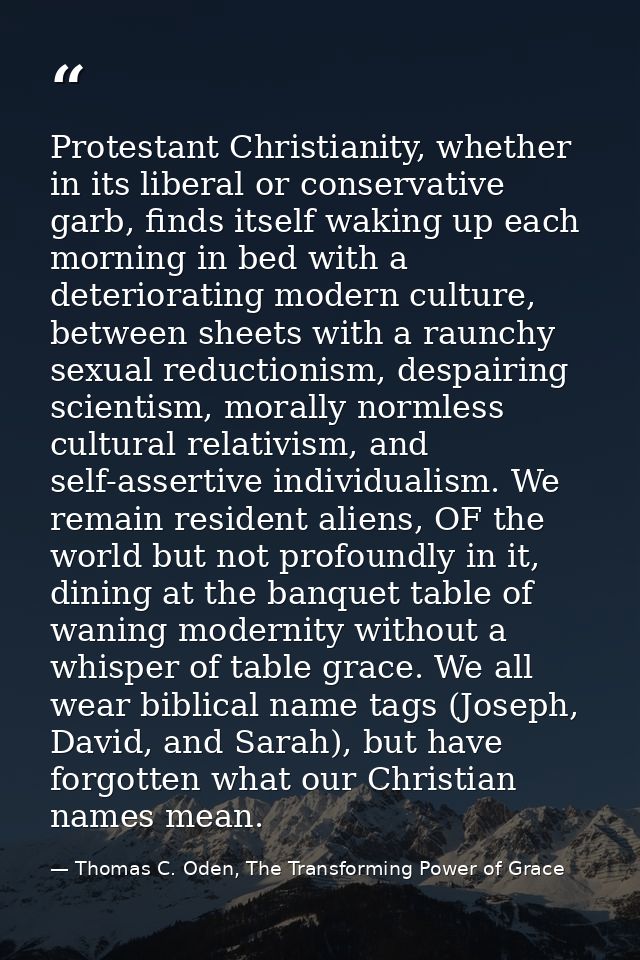 Protestant Christianity, whether in its liberal or conservative garb, finds itself waking up each morning in bed with a  — Thomas C. Oden, The Transforming Power of Grace