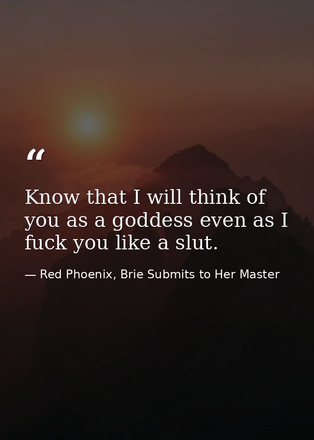 Know that I will think of you as a goddess even as I fuck you like a slut. — Red Phoenix, Brie Submits to Her Master