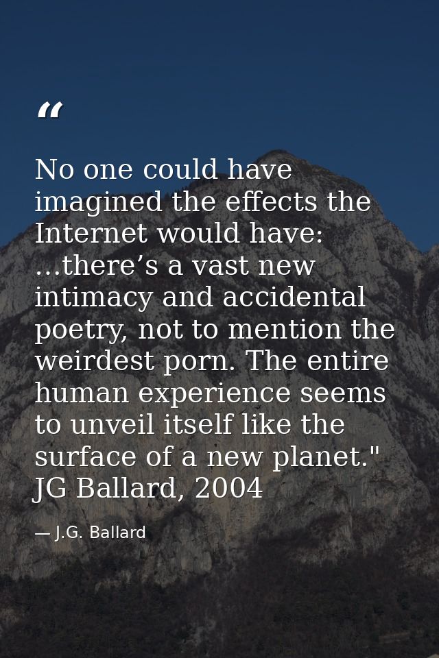 No one could have imagined the effects the Internet would have: …there’s a vast new intimacy and accidental poetry, not  — J.G. Ballard