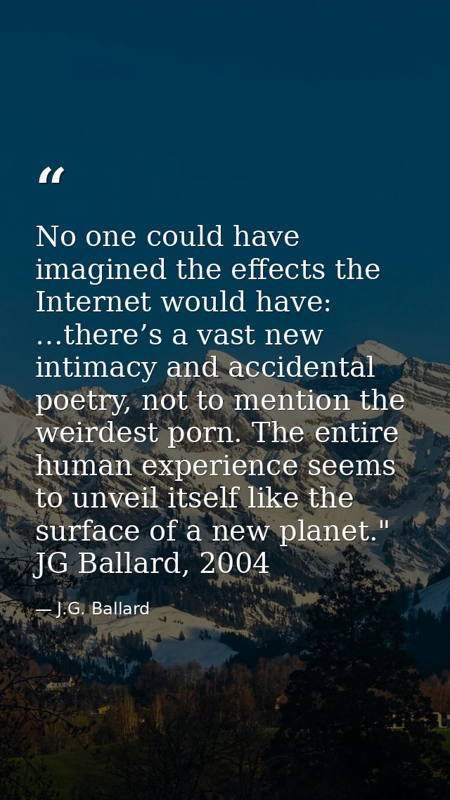 No one could have imagined the effects the Internet would have: …there’s a vast new intimacy and accidental poetry, not  — J.G. Ballard