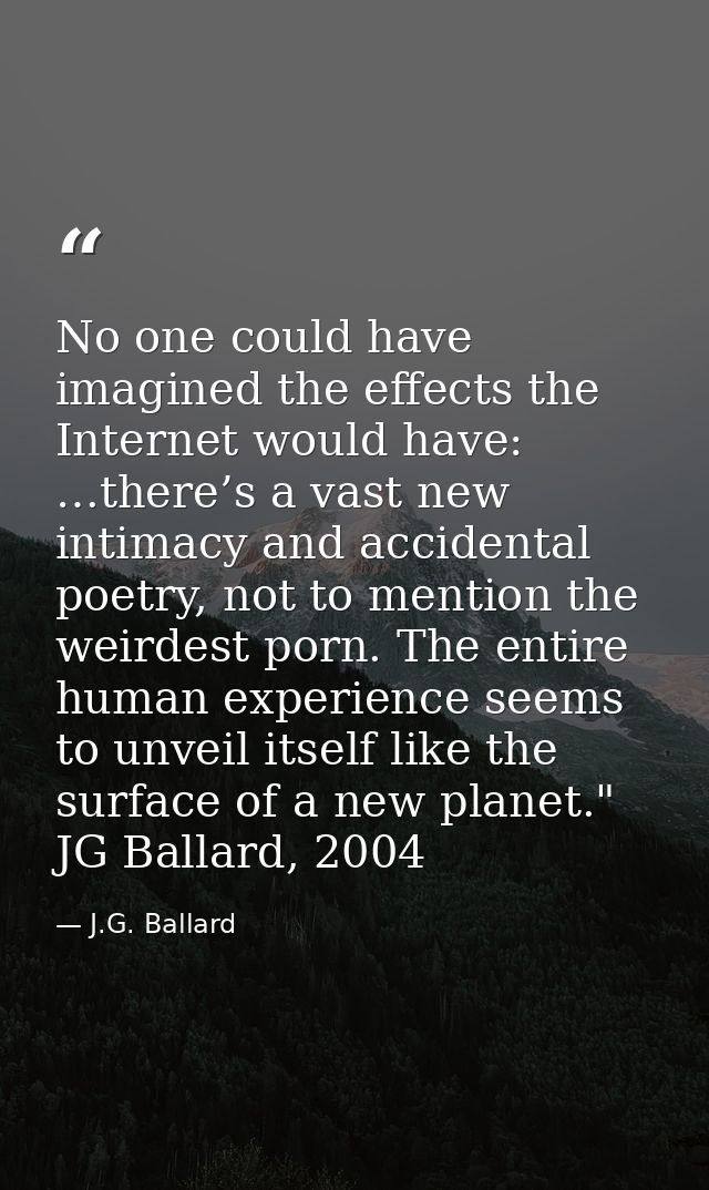 No one could have imagined the effects the Internet would have: …there’s a vast new intimacy and accidental poetry, not  — J.G. Ballard