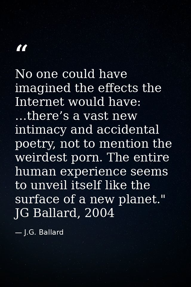 No one could have imagined the effects the Internet would have: …there’s a vast new intimacy and accidental poetry, not  — J.G. Ballard