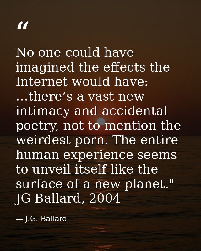 No one could have imagined the effects the Internet would have: …there’s a vast new intimacy and accidental poetry, not  — J.G. Ballard