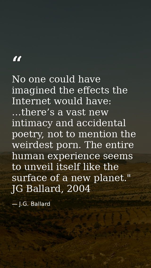 No one could have imagined the effects the Internet would have: …there’s a vast new intimacy and accidental poetry, not  — J.G. Ballard