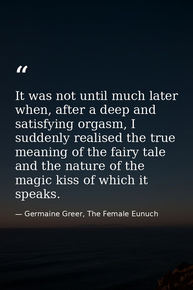 It was not until much later when, after a deep and satisfying orgasm, I suddenly realised the true meaning of the fairy  — Germaine Greer, The Female Eunuch