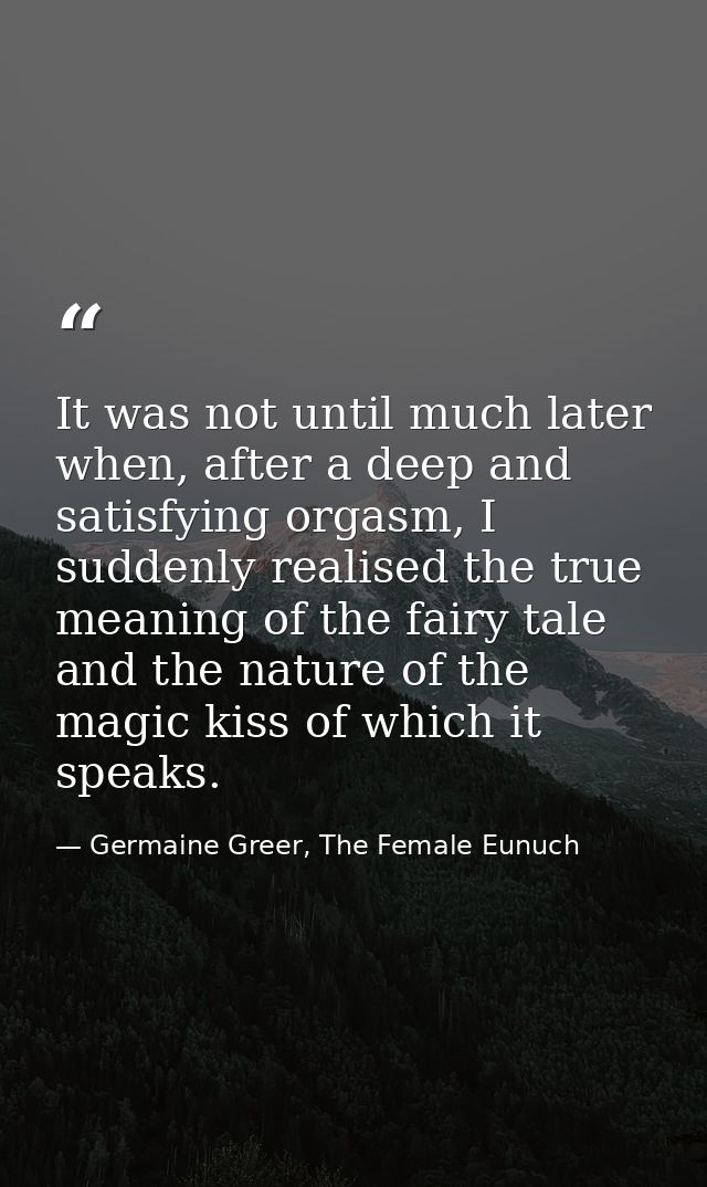 It was not until much later when, after a deep and satisfying orgasm, I suddenly realised the true meaning of the fairy  — Germaine Greer, The Female Eunuch