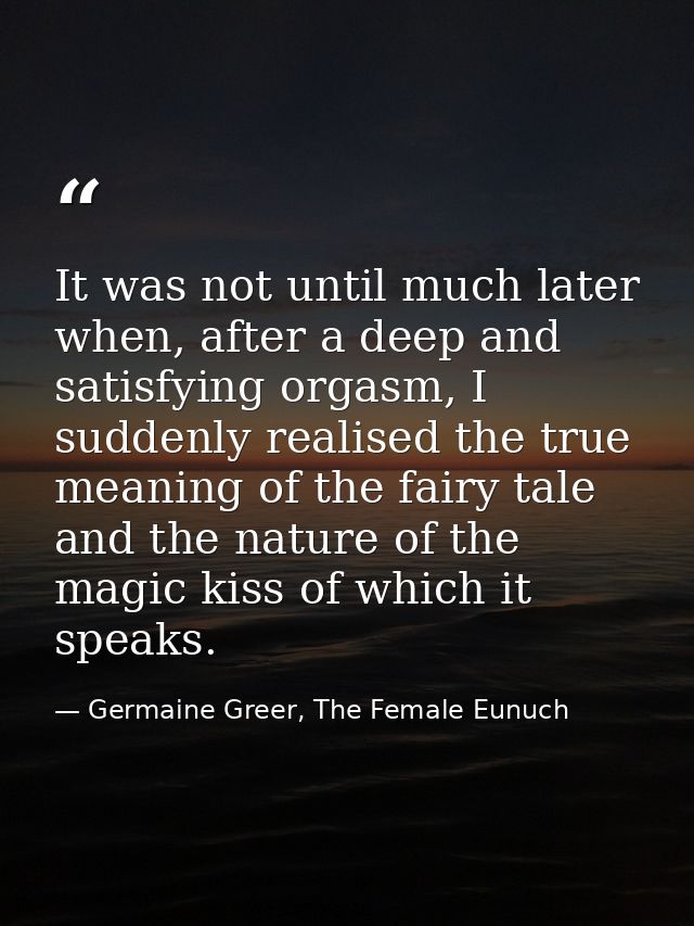 It was not until much later when, after a deep and satisfying orgasm, I suddenly realised the true meaning of the fairy  — Germaine Greer, The Female Eunuch