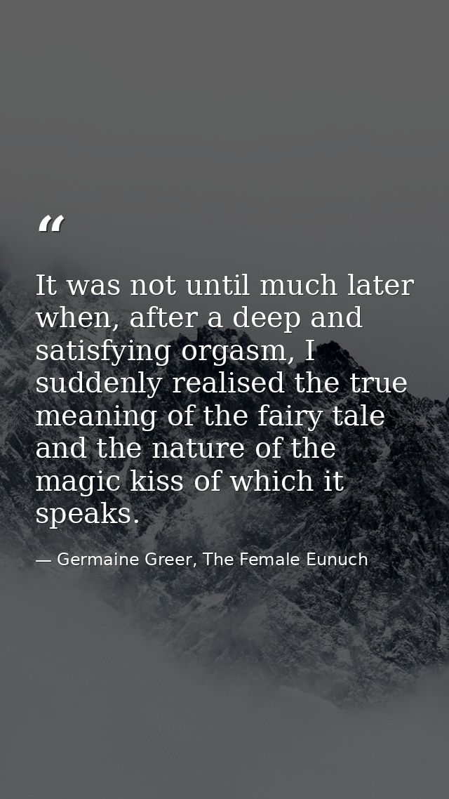 It was not until much later when, after a deep and satisfying orgasm, I suddenly realised the true meaning of the fairy  — Germaine Greer, The Female Eunuch