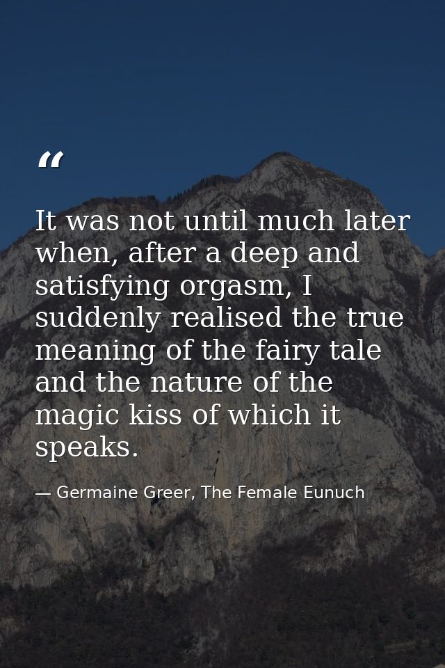 It was not until much later when, after a deep and satisfying orgasm, I suddenly realised the true meaning of the fairy  — Germaine Greer, The Female Eunuch
