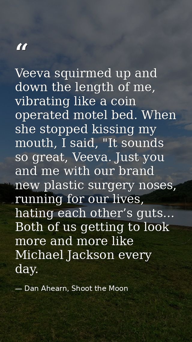 Veeva squirmed up and down the length of me, vibrating like a coin operated motel bed. When she stopped kissing my mouth — Dan Ahearn, Shoot the Moon