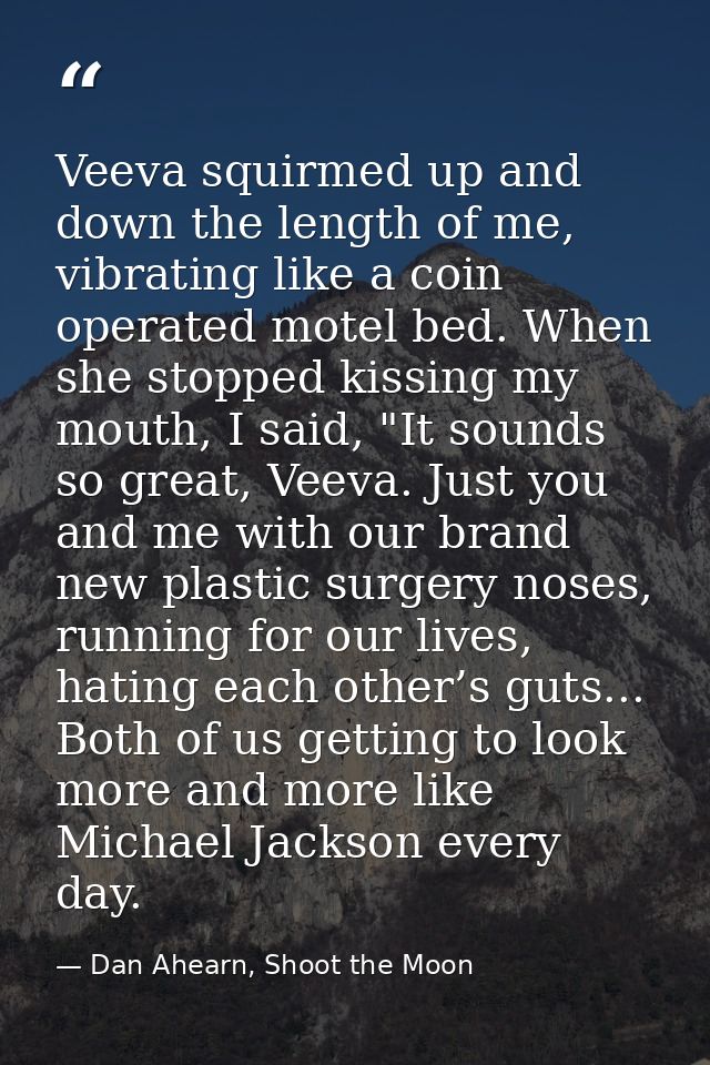 Veeva squirmed up and down the length of me, vibrating like a coin operated motel bed. When she stopped kissing my mouth — Dan Ahearn, Shoot the Moon