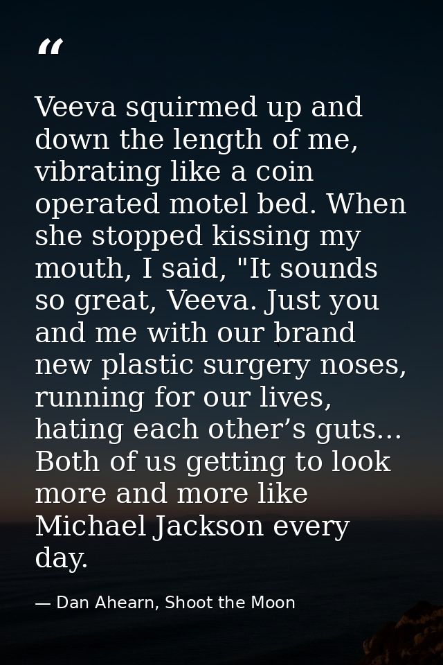 Veeva squirmed up and down the length of me, vibrating like a coin operated motel bed. When she stopped kissing my mouth — Dan Ahearn, Shoot the Moon