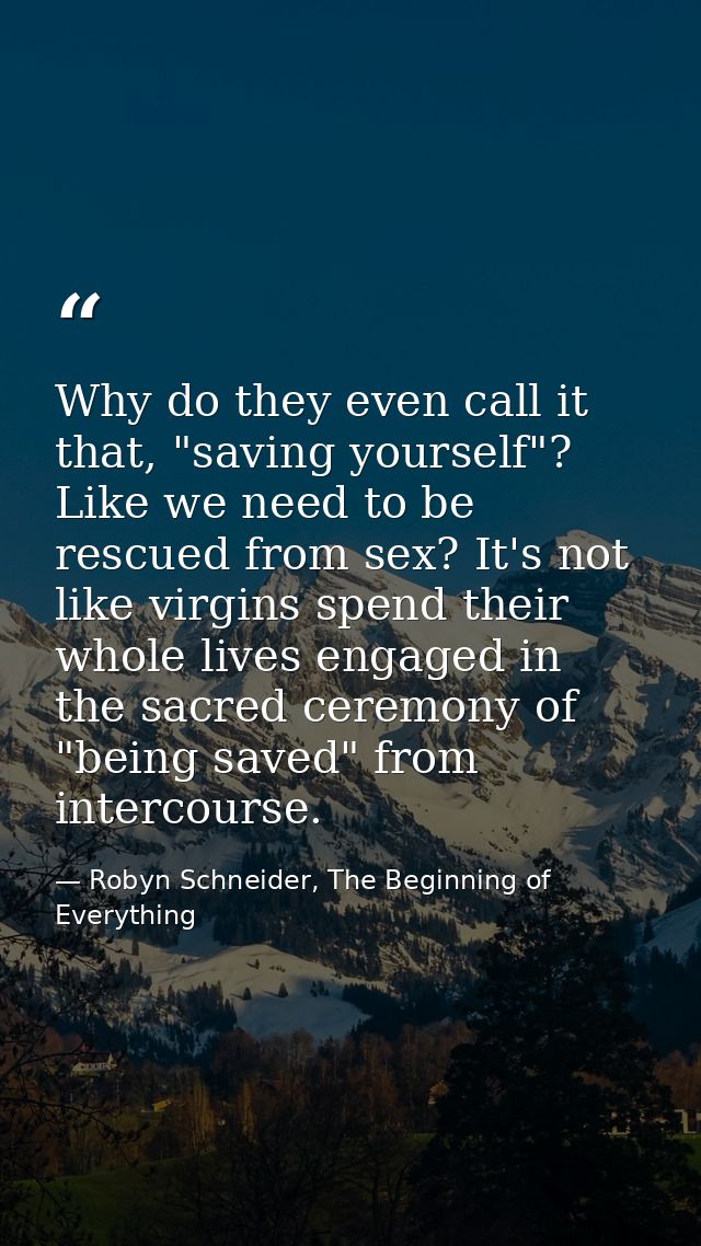 Why do they even call it that, "saving yourself"? Like we need to be rescued from sex? It's not like virgins spend their — Robyn Schneider, The Beginning of Everything
