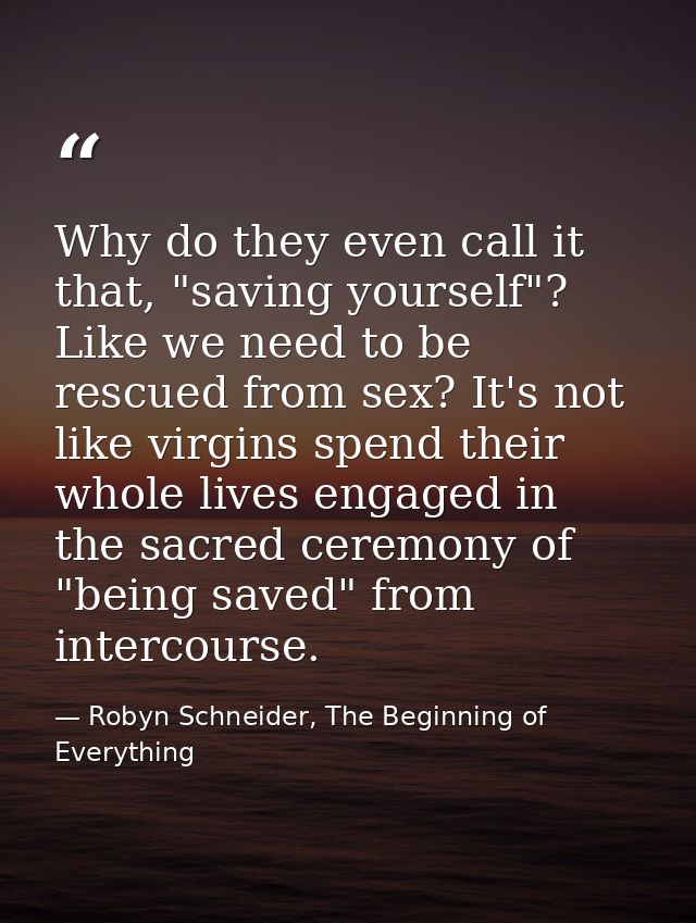 Why do they even call it that, "saving yourself"? Like we need to be rescued from sex? It's not like virgins spend their — Robyn Schneider, The Beginning of Everything
