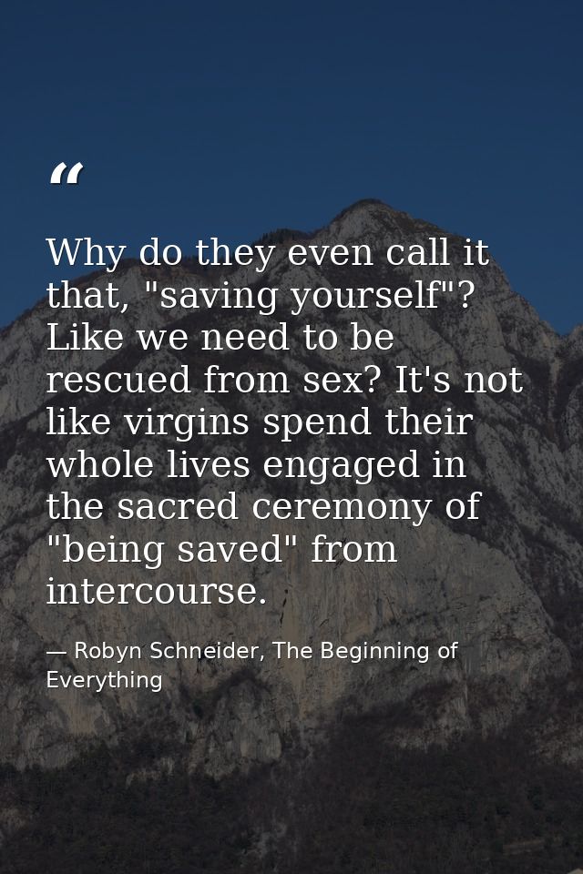 Why do they even call it that, "saving yourself"? Like we need to be rescued from sex? It's not like virgins spend their — Robyn Schneider, The Beginning of Everything