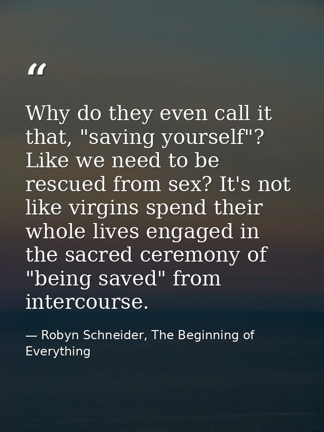 Why do they even call it that, "saving yourself"? Like we need to be rescued from sex? It's not like virgins spend their — Robyn Schneider, The Beginning of Everything