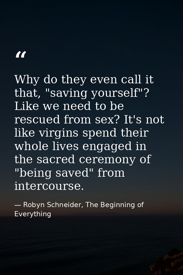Why do they even call it that, "saving yourself"? Like we need to be rescued from sex? It's not like virgins spend their — Robyn Schneider, The Beginning of Everything