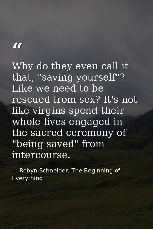 Why do they even call it that, "saving yourself"? Like we need to be rescued from sex? It's not like virgins spend their — Robyn Schneider, The Beginning of Everything