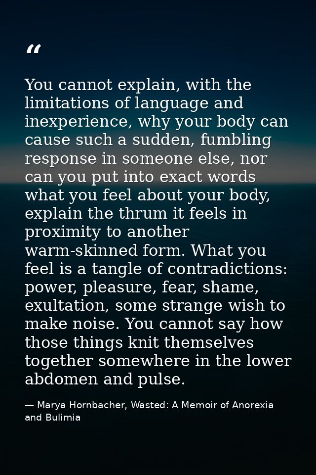 You cannot explain, with the limitations of language and inexperience, why your body can cause such a sudden, fumbling r — Marya Hornbacher, Wasted: A Memoir of Anorexia and Bulimia