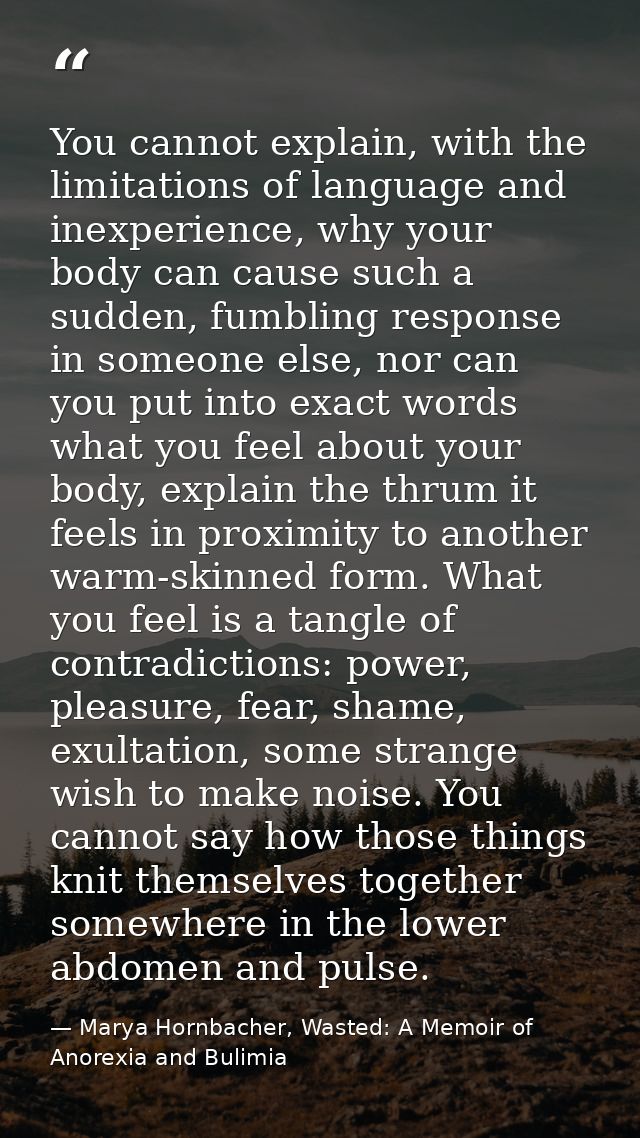 You cannot explain, with the limitations of language and inexperience, why your body can cause such a sudden, fumbling r — Marya Hornbacher, Wasted: A Memoir of Anorexia and Bulimia