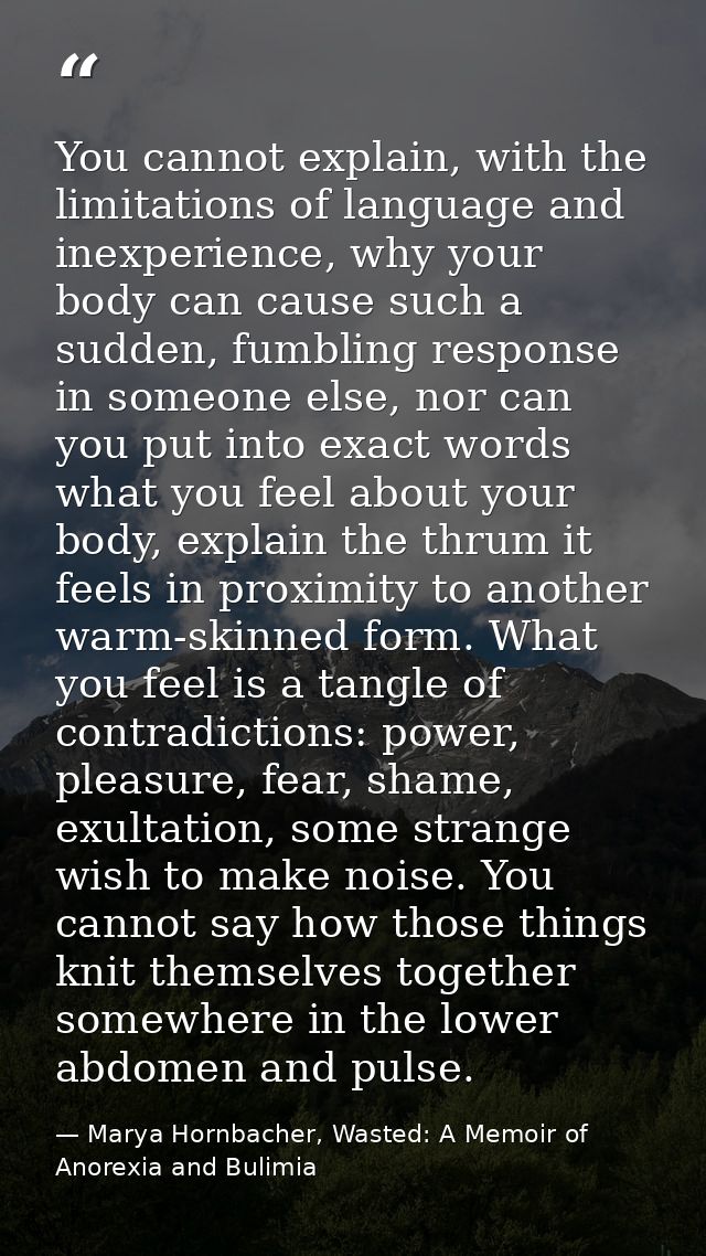 You cannot explain, with the limitations of language and inexperience, why your body can cause such a sudden, fumbling r — Marya Hornbacher, Wasted: A Memoir of Anorexia and Bulimia
