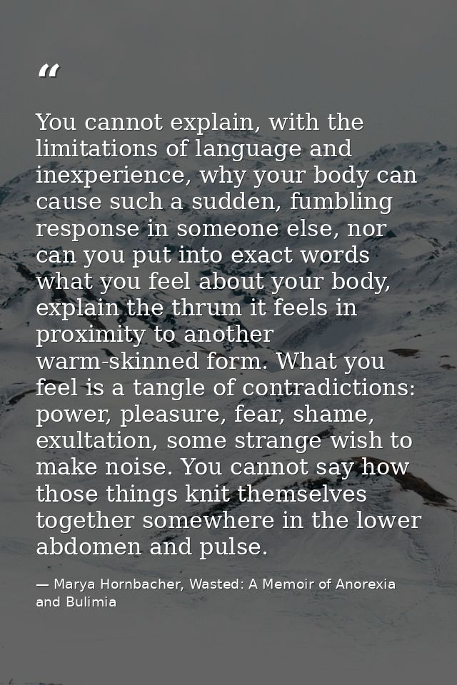 You cannot explain, with the limitations of language and inexperience, why your body can cause such a sudden, fumbling r — Marya Hornbacher, Wasted: A Memoir of Anorexia and Bulimia