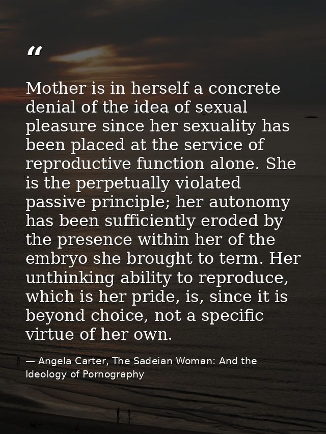 Mother is in herself a concrete denial of the idea of sexual pleasure since her sexuality has been placed at the service — Angela Carter, The Sadeian Woman: And the Ideology of Pornography