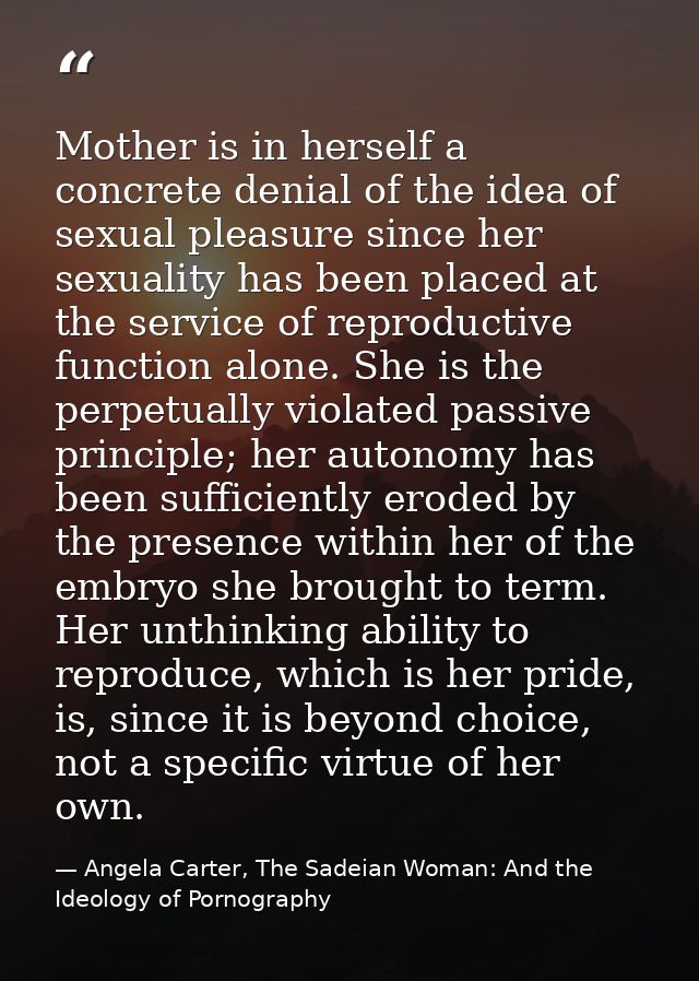 Mother is in herself a concrete denial of the idea of sexual pleasure since her sexuality has been placed at the service — Angela Carter, The Sadeian Woman: And the Ideology of Pornography