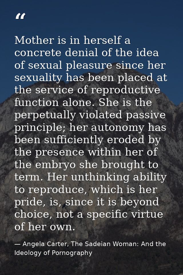 Mother is in herself a concrete denial of the idea of sexual pleasure since her sexuality has been placed at the service — Angela Carter, The Sadeian Woman: And the Ideology of Pornography