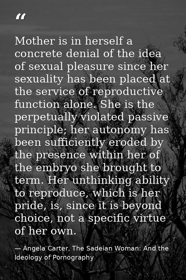 Mother is in herself a concrete denial of the idea of sexual pleasure since her sexuality has been placed at the service — Angela Carter, The Sadeian Woman: And the Ideology of Pornography