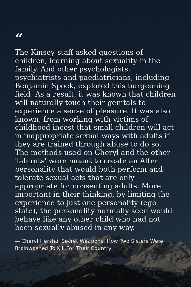 The Kinsey staff asked questions of children, learning about sexuality in the family. And other psychologists, psychiatr — Cheryl Hersha, Secret Weapons: How Two Sisters Were Brainwashed To Kill For Their Country