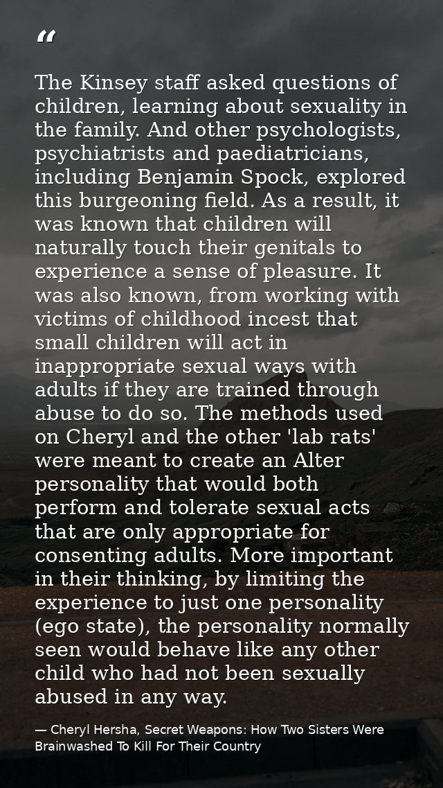 The Kinsey staff asked questions of children, learning about sexuality in the family. And other psychologists, psychiatr — Cheryl Hersha, Secret Weapons: How Two Sisters Were Brainwashed To Kill For Their Country