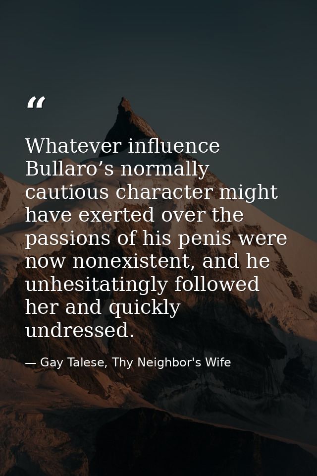 Whatever influence Bullaro’s normally cautious character might have exerted over the passions of his penis were now none — Gay Talese, Thy Neighbor's Wife
