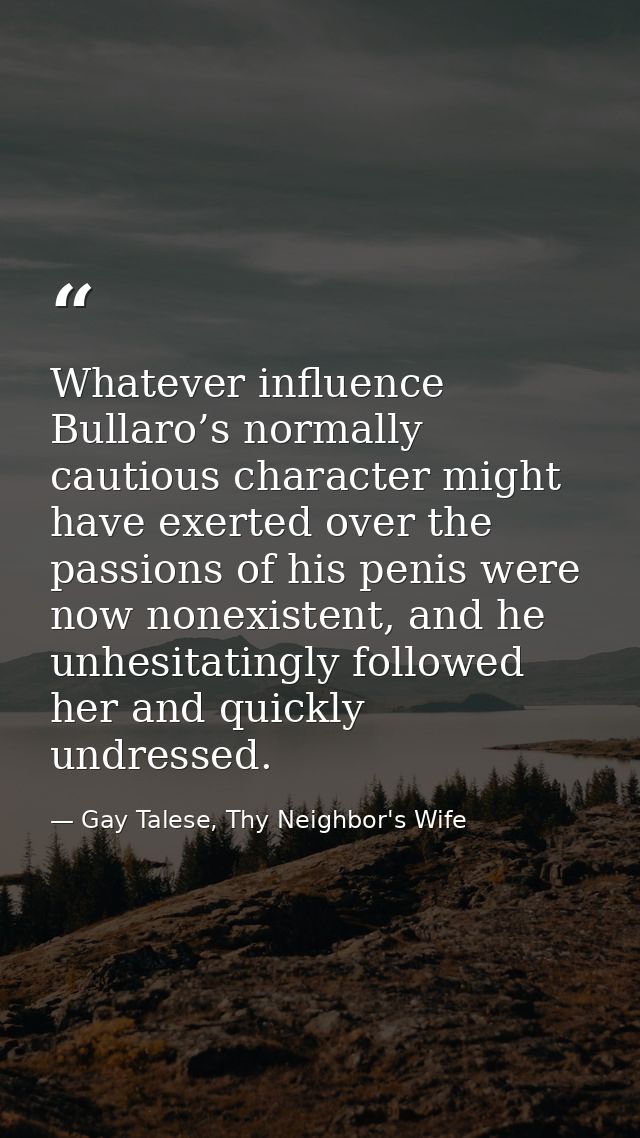 Whatever influence Bullaro’s normally cautious character might have exerted over the passions of his penis were now none — Gay Talese, Thy Neighbor's Wife