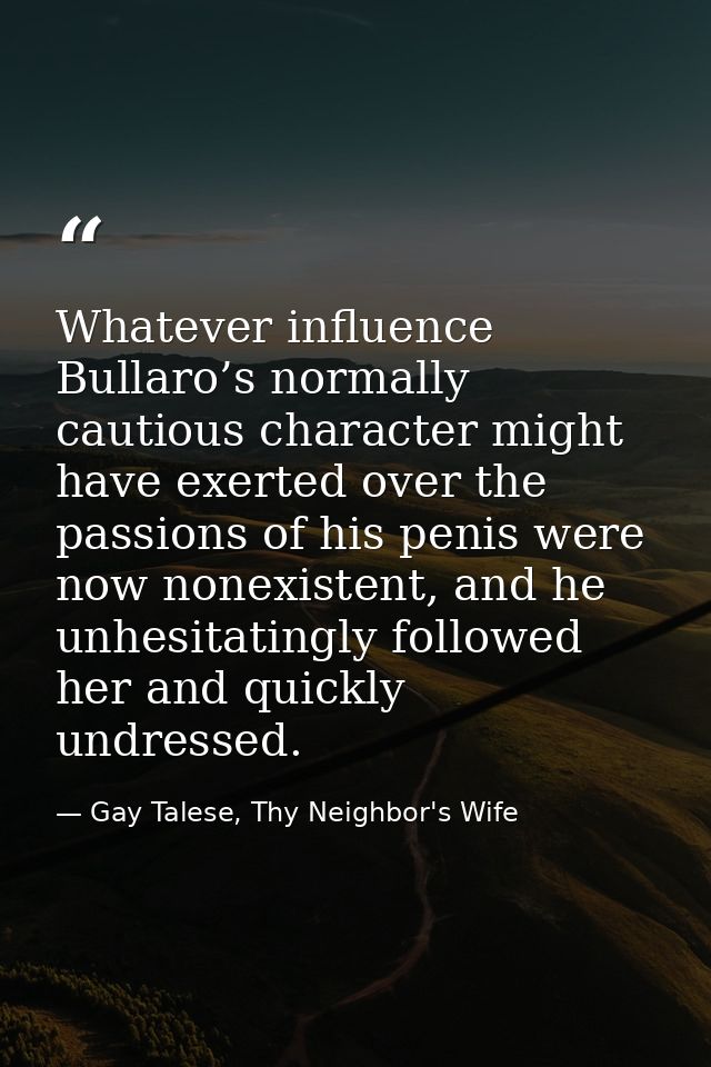 Whatever influence Bullaro’s normally cautious character might have exerted over the passions of his penis were now none — Gay Talese, Thy Neighbor's Wife