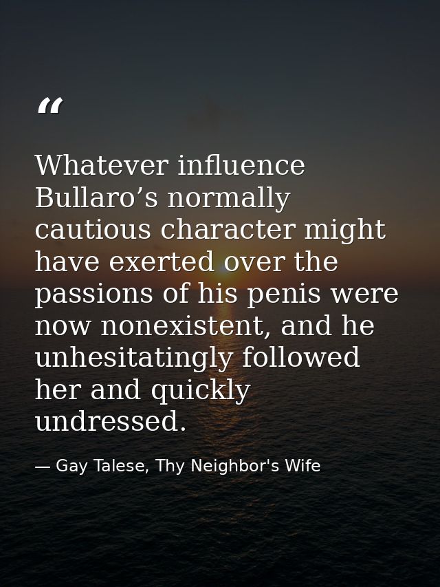 Whatever influence Bullaro’s normally cautious character might have exerted over the passions of his penis were now none — Gay Talese, Thy Neighbor's Wife