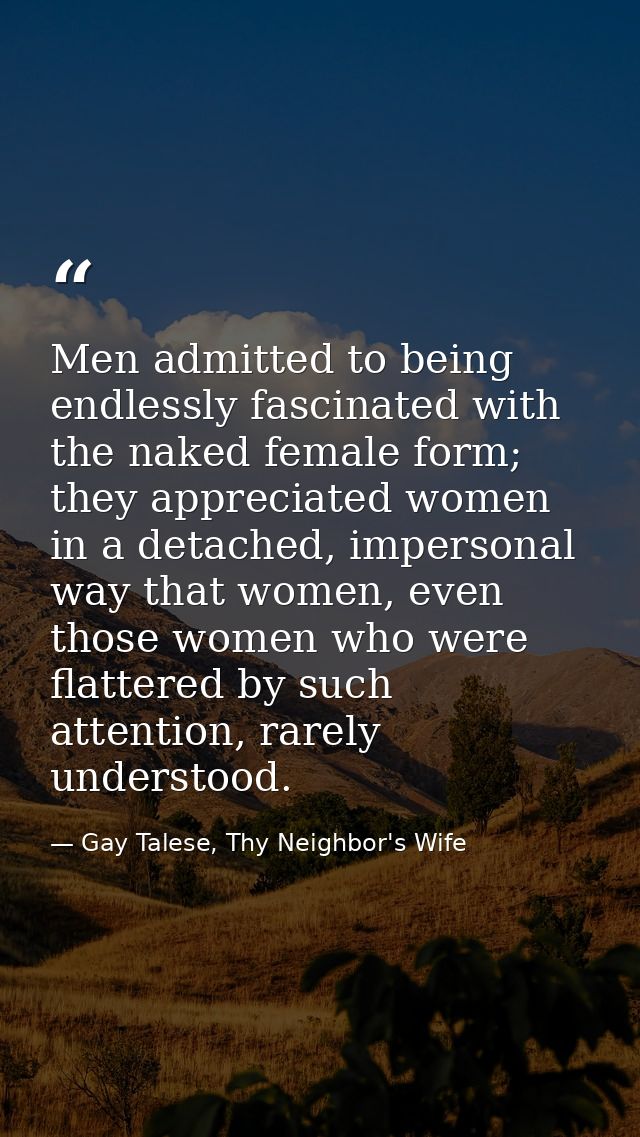 Men admitted to being endlessly fascinated with the naked female form; they appreciated women in a detached, impersonal  — Gay Talese, Thy Neighbor's Wife