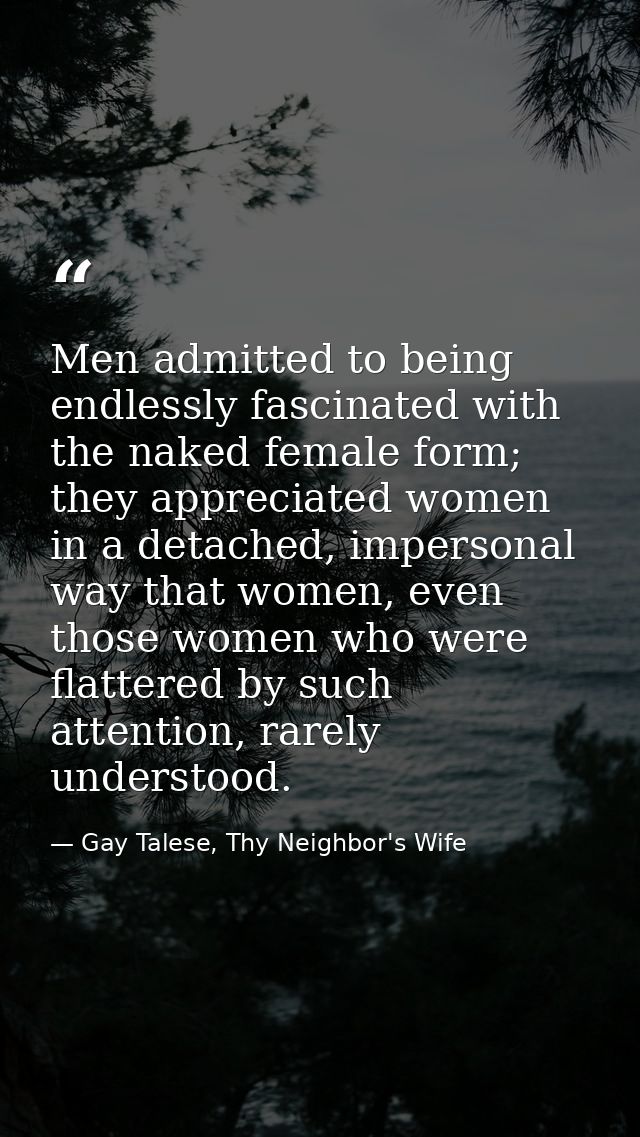 Men admitted to being endlessly fascinated with the naked female form; they appreciated women in a detached, impersonal  — Gay Talese, Thy Neighbor's Wife