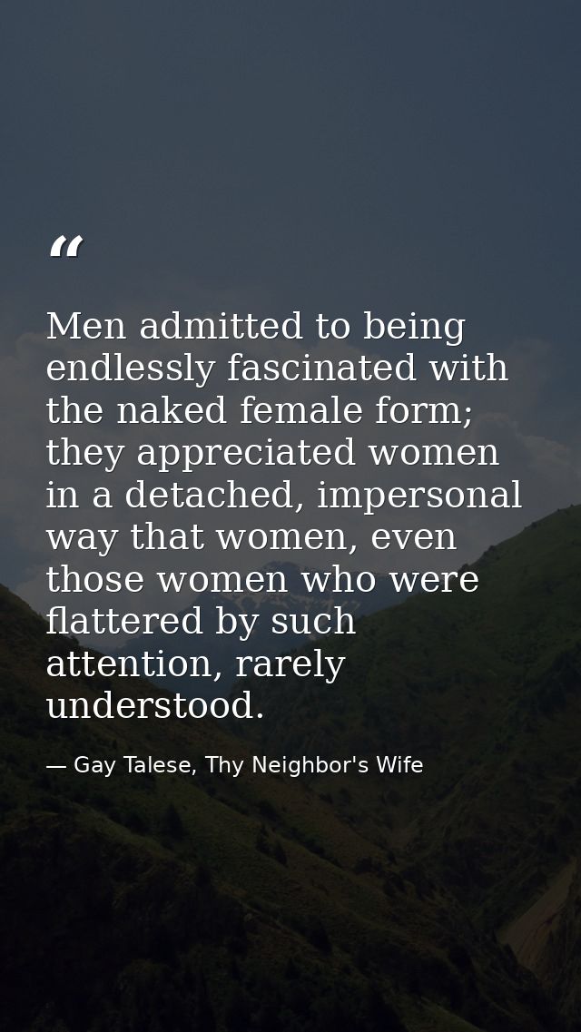 Men admitted to being endlessly fascinated with the naked female form; they appreciated women in a detached, impersonal  — Gay Talese, Thy Neighbor's Wife