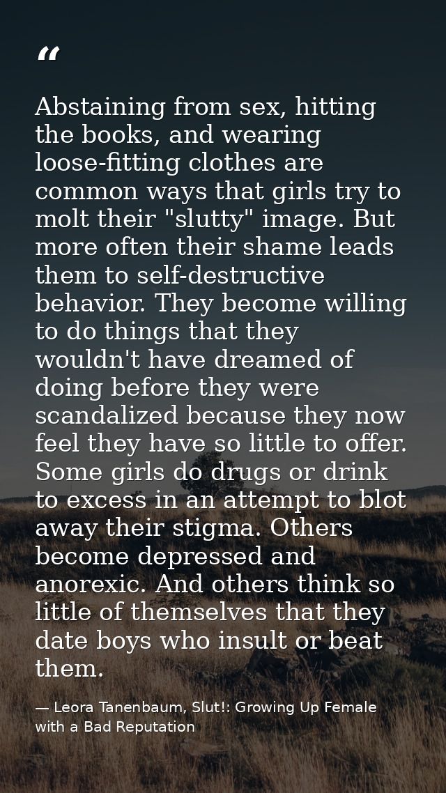 Abstaining from sex, hitting the books, and wearing loose-fitting clothes are common ways that girls try to molt their " — Leora Tanenbaum, Slut!: Growing Up Female with a Bad Reputation