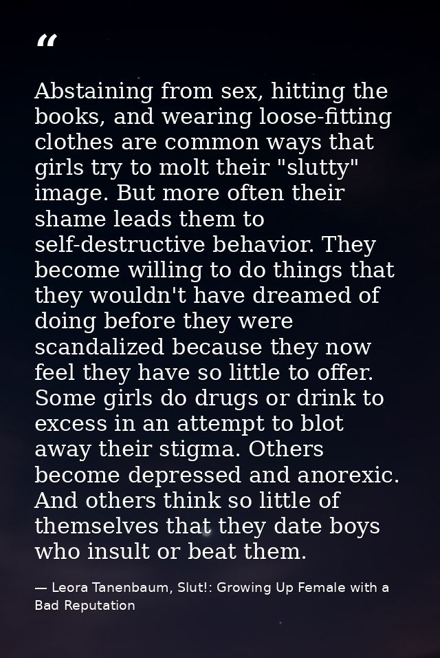 Abstaining from sex, hitting the books, and wearing loose-fitting clothes are common ways that girls try to molt their " — Leora Tanenbaum, Slut!: Growing Up Female with a Bad Reputation