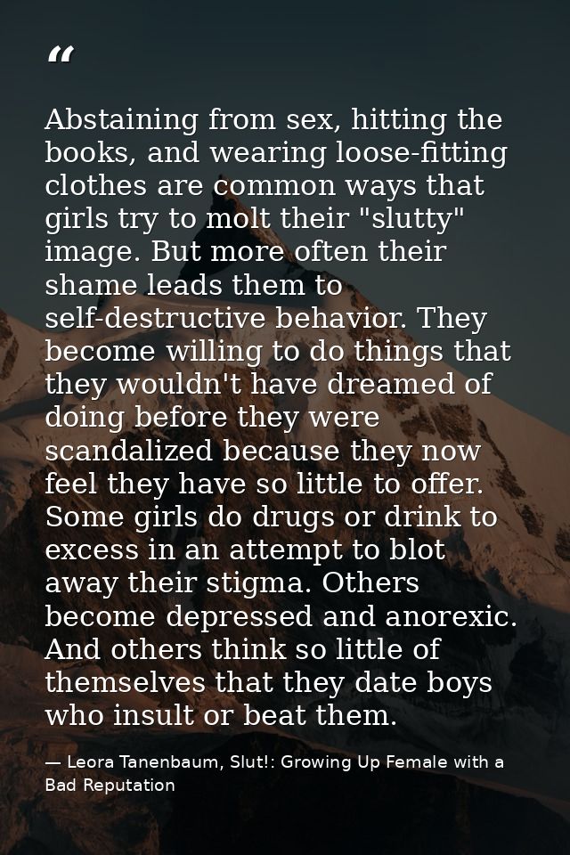 Abstaining from sex, hitting the books, and wearing loose-fitting clothes are common ways that girls try to molt their " — Leora Tanenbaum, Slut!: Growing Up Female with a Bad Reputation