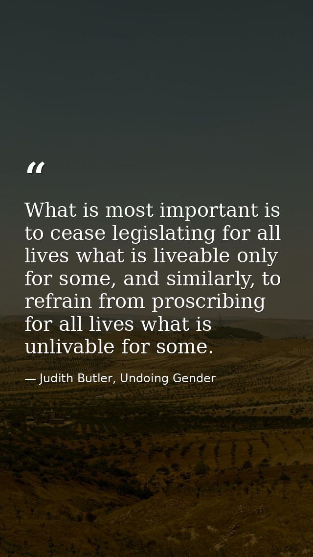 What is most important is to cease legislating for all lives what is liveable only for some, and similarly, to refrain f — Judith Butler, Undoing Gender