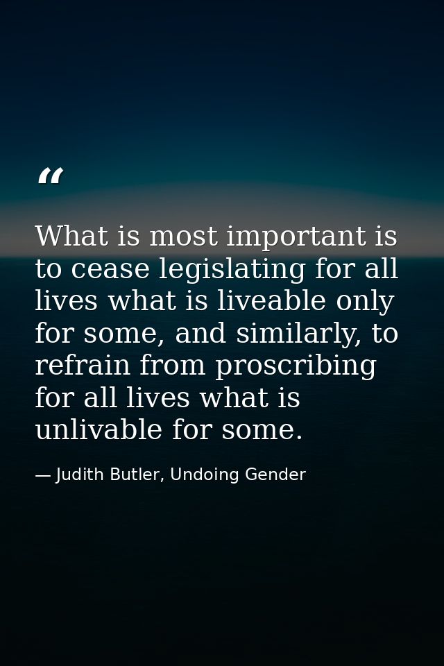 What is most important is to cease legislating for all lives what is liveable only for some, and similarly, to refrain f — Judith Butler, Undoing Gender